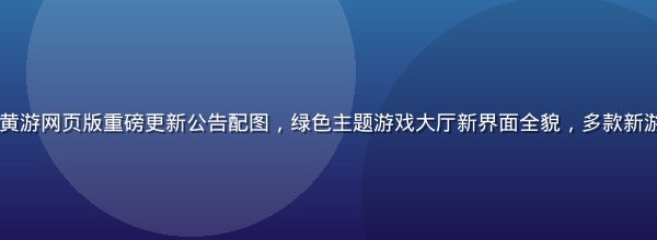 2026年暑期黄游网页版重磅更新公告配图，绿色主题游戏大厅新界面全貌，多款新游戏封面整齐排列